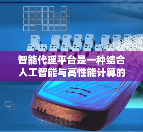 智能代理平台是一种结合人工智能与高性能计算的系统，旨在提升智能代理的运行效率。以下是对该主题的系统性和详细阐述