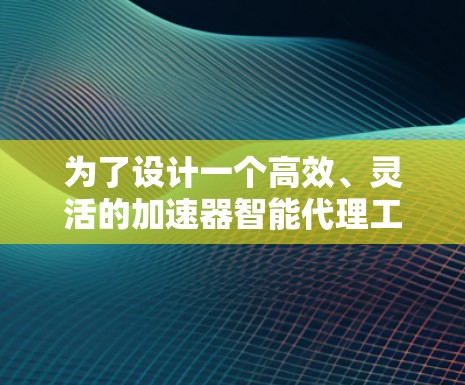 为了设计一个高效、灵活的加速器智能代理工具，我们应考虑以下步骤和功能