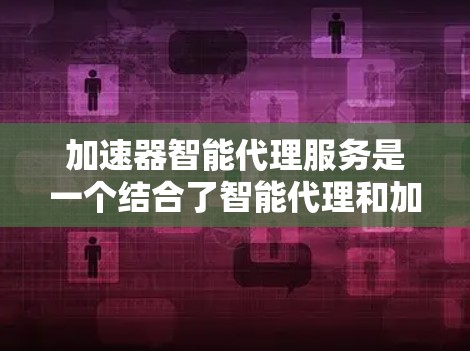 加速器智能代理服务是一个结合了智能代理和加速器功能的工具，旨在提高用户下载过程的效率和用户体验。以下是该服务的详细解析