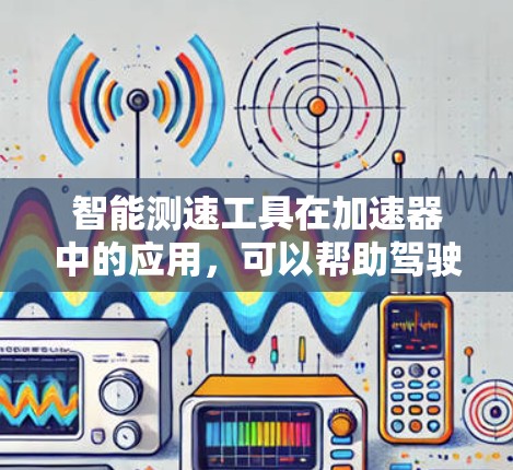 智能测速工具在加速器中的应用，可以帮助驾驶员实时监控车辆行驶状态，提供更准确的驾驶信息和实时安全提示，从而更早发现和避免超速问题。以下是对该技术的详细总结
