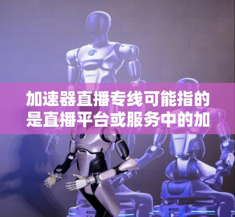 加速器直播专线可能指的是直播平台或服务中的加速工具或服务。以下是一些可能的解释和建议