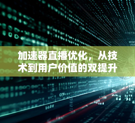 加速器直播优化，从技术到用户价值的双提升