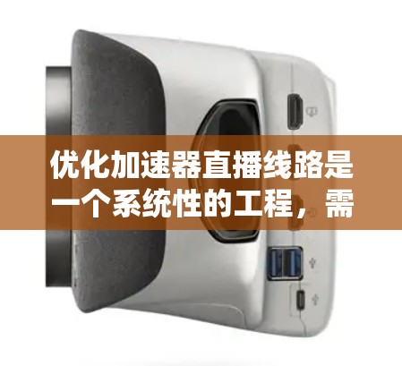 优化加速器直播线路是一个系统性的工程，需要综合考虑多个因素。以下是逐步的优化建议