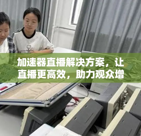 加速器直播解决方案，让直播更高效，助力观众增长