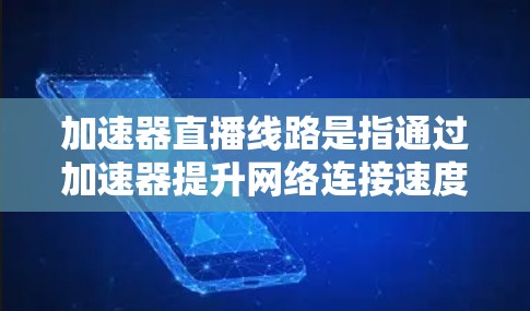 加速器直播线路是指通过加速器提升网络连接速度，从而加速直播内容的加载方式。以下是关于加速器直播线路的详细说明