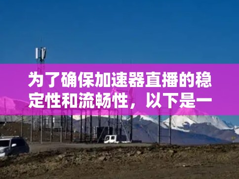 为了确保加速器直播的稳定性和流畅性，以下是一些关键步骤和建议