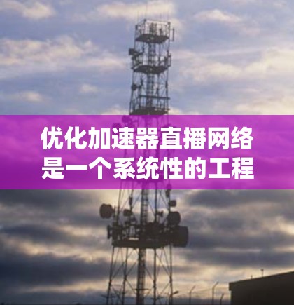 优化加速器直播网络是一个系统性的工程，需要综合考虑多个方面来实现最佳效果。以下是一个有条理的优化步骤指南