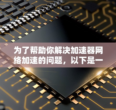 为了帮助你解决加速器网络加速的问题，以下是一些步骤和建议，帮助你找到问题解决的方法
