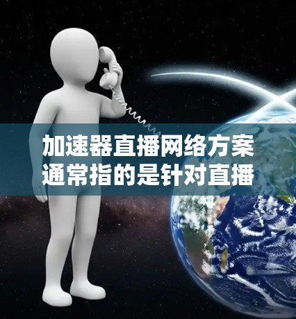 加速器直播网络方案通常指的是针对直播平台或网络直播应用（如Bilibili、抖音等）设计的网络架构、技术方案和优化策略。以下是一些常见的加速器直播网络方案的考虑点和可能的设计思路