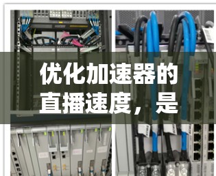 优化加速器的直播速度，是一个系统性的过程，需要从多个角度入手，以确保用户体验最佳。以下是一步步的优化计划