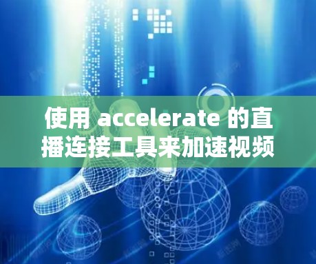 使用 accelerate 的直播连接工具来加速视频，以下是详细的步骤和可能遇到的问题及解决方案