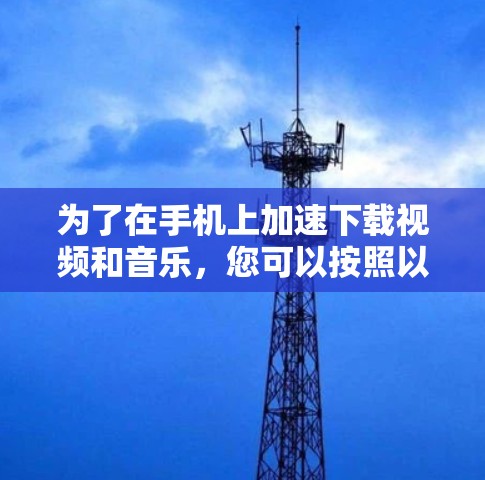 为了在手机上加速下载视频和音乐，您可以按照以下步骤进行选择和操作