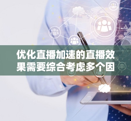 优化直播加速的直播效果需要综合考虑多个因素，以平衡清晰度和观众体验。以下是一些关键步骤和建议