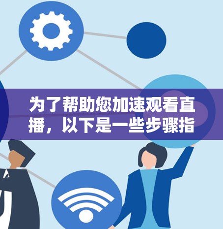为了帮助您加速观看直播，以下是一些步骤指南和工具推荐