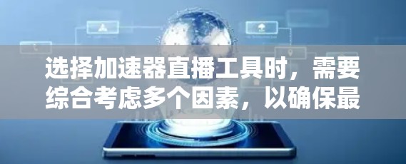 选择加速器直播工具时，需要综合考虑多个因素，以确保最佳的下载和观看体验。以下是一个结构化的总结，帮助你做出明智的选择