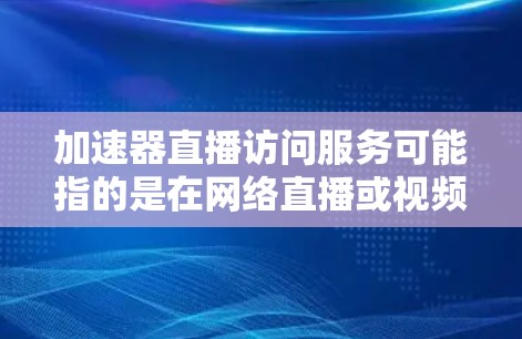 加速器直播访问服务可能指的是在网络直播或视频流中使用网络加速器来提升视频播放的质量和速度。以下是一些可能的解释