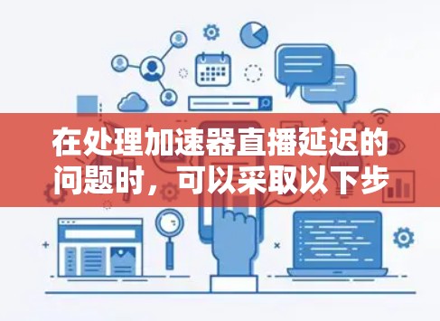 在处理加速器直播延迟的问题时，可以采取以下步骤来优化用户体验