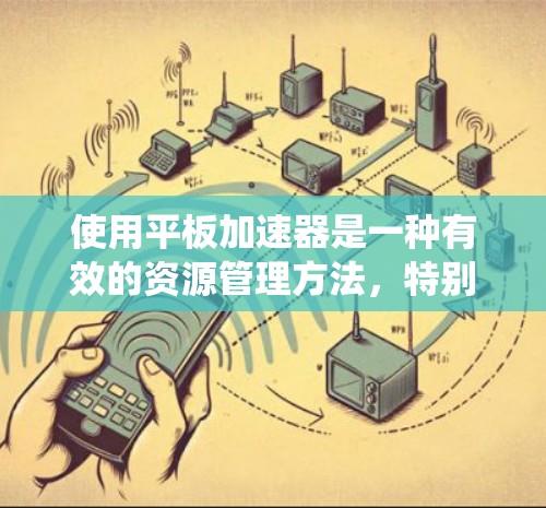 使用平板加速器是一种有效的资源管理方法，特别是在处理多设备或存储空间时。以下是一些步骤，帮助您系统地使用平板加速器
