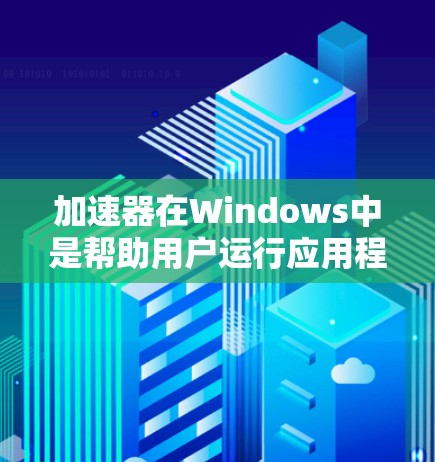 加速器在Windows中是帮助用户运行应用程序和工具的一个专用工具，通常安装在计算机的右下角。以下是一些关于加速器的详细说明