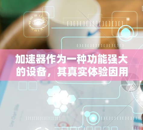 加速器作为一种功能强大的设备，其真实体验因用户使用的加速器类型、操作熟练程度以及具体使用场景而有所不同。以下是一个综合性的总结，涵盖加速器的主要特点、实际体验及用户评价