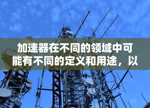 加速器在不同的领域中可能有不同的定义和用途，以下是一些可能的解释和评价，具体取决于上下文