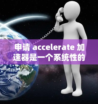 申请 accelerate 加速器是一个系统性的过程，涉及多个步骤和细节，需要仔细规划和准备。以下是一个详细的步骤指南，帮助你顺利申请 accelerate