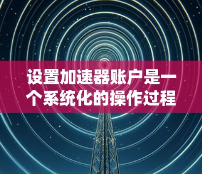 设置加速器账户是一个系统化的操作过程，涉及多个步骤。以下是一个清晰的指南，帮助您顺利设置加速器账户