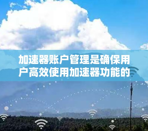 加速器账户管理是确保用户高效使用加速器功能的重要步骤。以下是关于加速器账户管理的详细指南