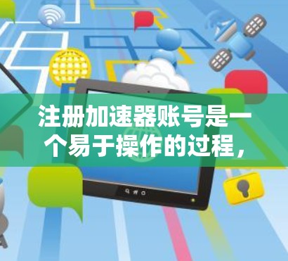注册加速器账号是一个易于操作的过程，但需要仔细遵守步骤和要求，以避免潜在的问题。以下是一步步的指南，帮助您顺利完成注册