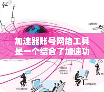 加速器账号网络工具是一个结合了加速功能和账号管理的网络工具，旨在帮助用户在多网络或多服务器上使用同一个账号，并在加速过程中保持账户的安全性和一致性。以下是对该工具的详细介绍