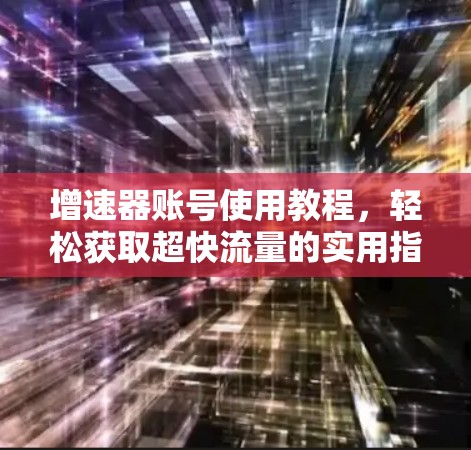 增速器账号使用教程，轻松获取超快流量的实用指南