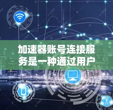 加速器账号连接服务是一种通过用户账号登录加速器来提升下载和搜索效率的工具。以下是对该服务的详细说明