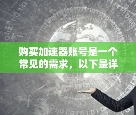 购买加速器账号是一个常见的需求，以下是详细的步骤和建议