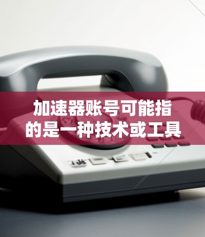 加速器账号可能指的是一种技术或工具，具体含义取决于上下文。以下是几种可能的解释