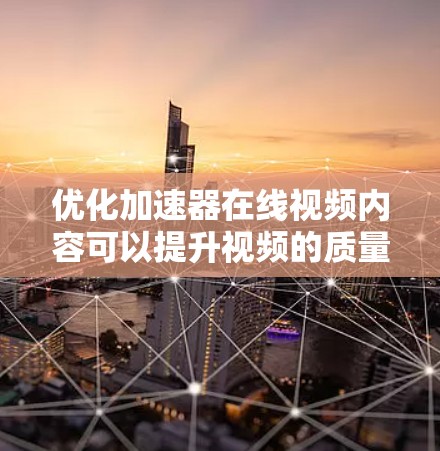 优化加速器在线视频内容可以提升视频的质量和吸引力，从而提高用户转化率。以下是一些优化加速器在线视频的常见方法和技巧