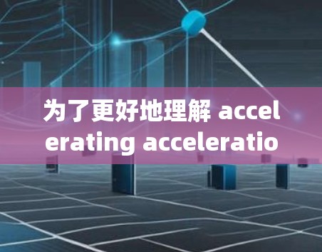 为了更好地理解 accelerating acceleration 这个词，建议以下步骤