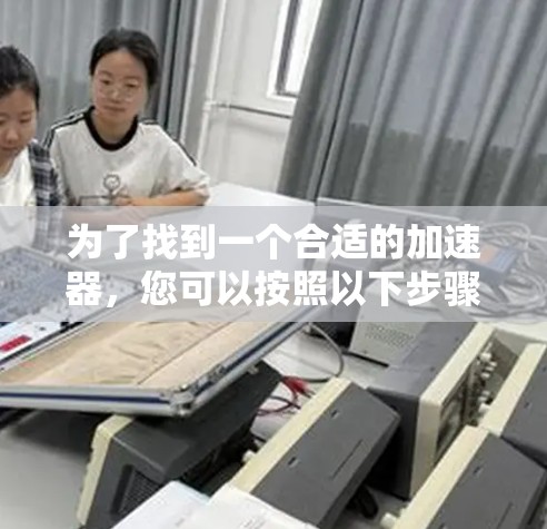 为了找到一个合适的加速器，您可以按照以下步骤进行选择和测试