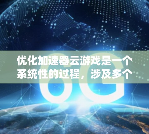 优化加速器云游戏是一个系统性的过程，涉及多个方面的优化，以提升游戏的性能和用户体验。以下是一个有条理的优化步骤指南，帮助您有效提升加速器云游戏的性能