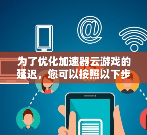 为了优化加速器云游戏的延迟，您可以按照以下步骤进行