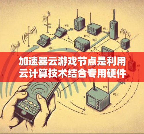 加速器云游戏节点是利用云计算技术结合专用硬件加速游戏的解决方案。以下是其详细说明