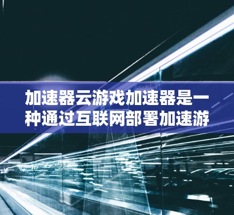 加速器云游戏加速器是一种通过互联网部署加速游戏软件以提升游戏性能的工具。以下是对该主题的详细介绍