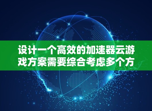 设计一个高效的加速器云游戏方案需要综合考虑多个方面，包括技术选择、功能模块设计、用户体验优化以及市场推广。以下是一个详细的方案设计过程