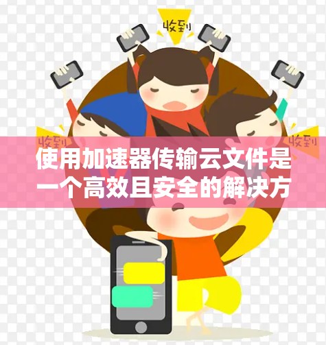 使用加速器传输云文件是一个高效且安全的解决方案，以下是详细的步骤指南