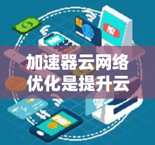 加速器云网络优化是提升云网络性能的重要步骤，通常涉及加速器的硬件配置、软件优化以及网络环境的调整。以下是关于加速器云网络优化的详细指南