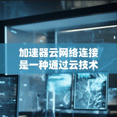 加速器云网络连接是一种通过云技术优化网络连接的手段，它结合了加速器的高效功能和云平台的先进资源，旨在提升网络性能和用户体验。以下是关于加速器云网络连接的详细说明
