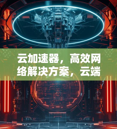 云加速器，高效网络解决方案，云端高效管理