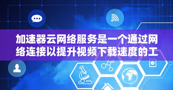 加速器云网络服务是一个通过网络连接以提升视频下载速度的工具，通常用于加速视频下载和流媒体。以下是对该服务的详细分析