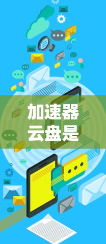 加速器云盘是一种用于快速下载和管理云盘文件的工具，帮助用户更高效地访问云端存储。以下是使用加速器云盘访问文件的步骤