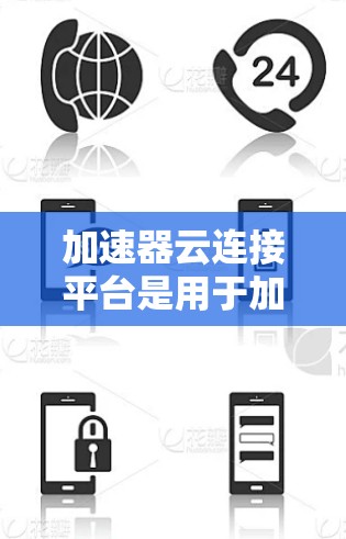 加速器云连接平台是用于加速器和云平台之间快速连接的工具，旨在提升用户的视频下载和流媒体体验。以下是关于该平台的详细信息