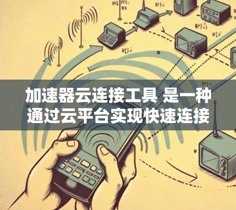 加速器云连接工具 是一种通过云平台实现快速连接和加速的功能，旨在提升在云端使用的效率。以下是其详细解释